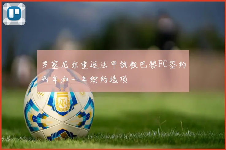 罗塞尼尔重返法甲执教巴黎FC签约两年加一年续约选项