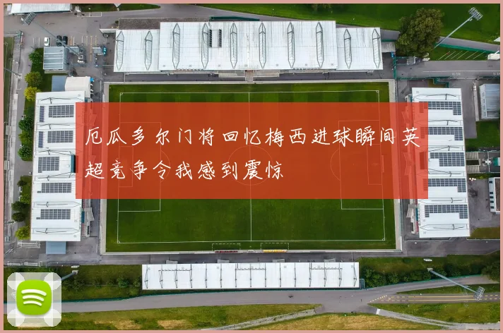 厄瓜多尔门将回忆梅西进球瞬间英超竞争令我感到震惊