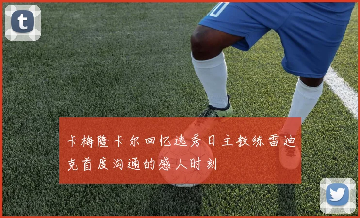 卡梅隆卡尔回忆选秀日主教练雷迪克首度沟通的感人时刻