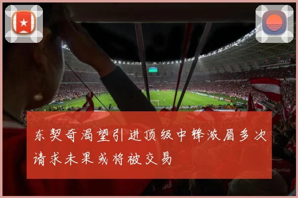 东契奇渴望引进顶级中锋浓眉多次请求未果或将被交易