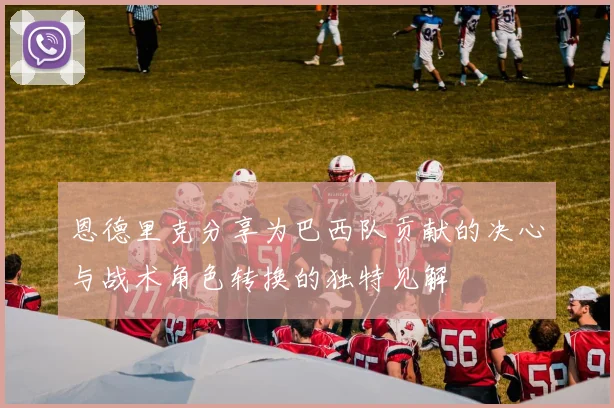 恩德里克分享为巴西队贡献的决心与战术角色转换的独特见解