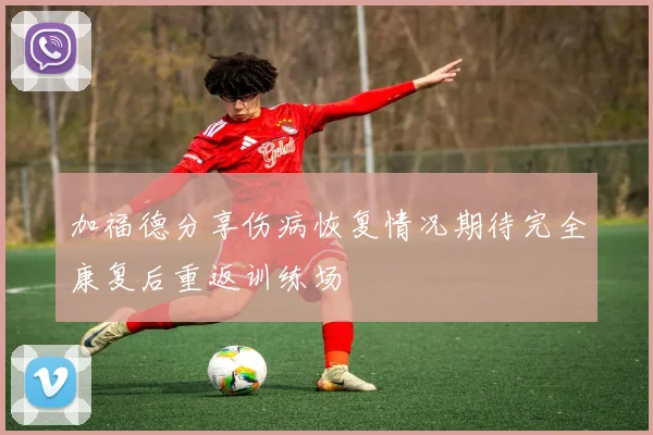 加福德分享伤病恢复情况期待完全康复后重返训练场