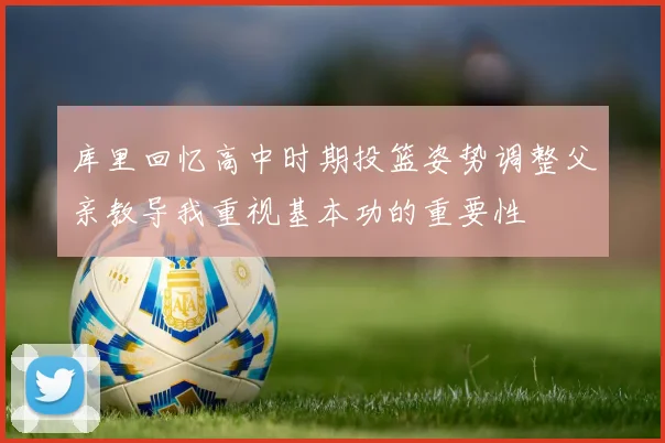 库里回忆高中时期投篮姿势调整父亲教导我重视基本功的重要性