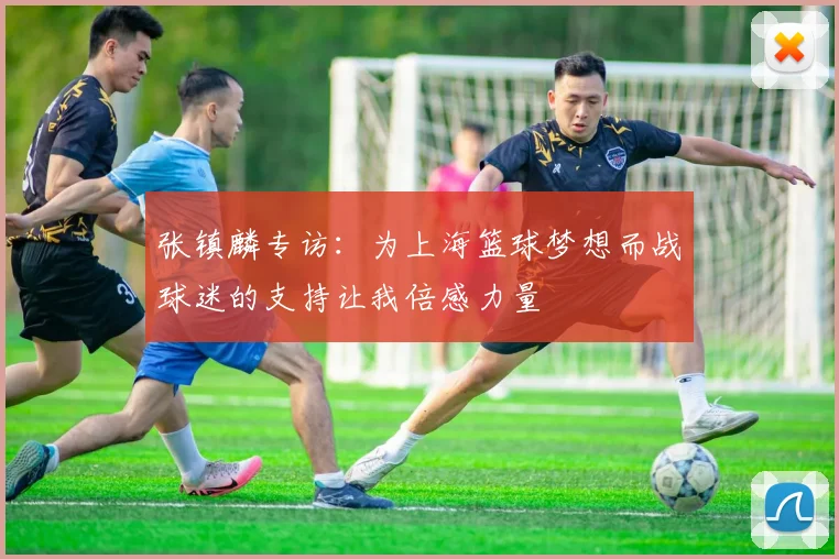 张镇麟专访：为上海篮球梦想而战球迷的支持让我倍感力量
