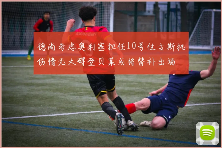 德尚考虑奥利塞担任10号位古斯托伤情无大碍登贝莱或将替补出场