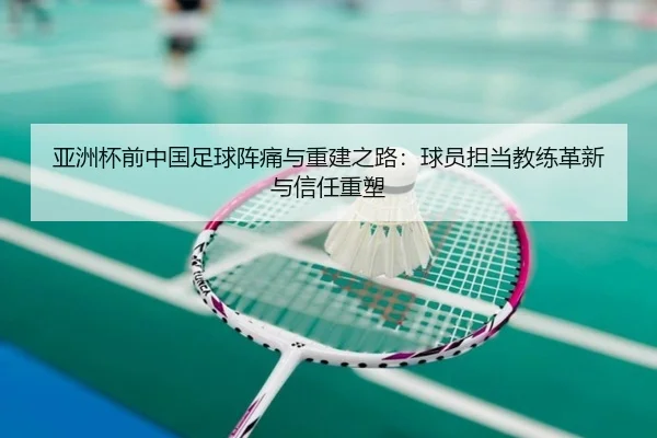 亚洲杯前中国足球阵痛与重建之路：球员担当教练革新与信任重塑
